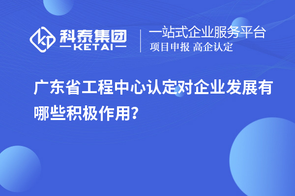 廣東省工程中心認定對企業(yè)發(fā)展有哪些積極作用?