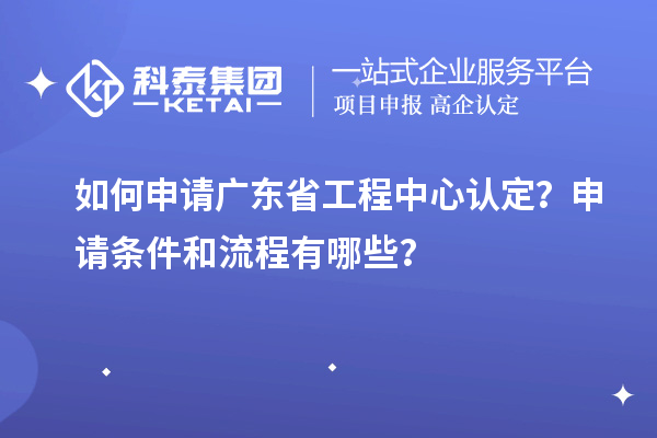 如何申請廣東省工程中心認定?申請條件和流程有哪些?