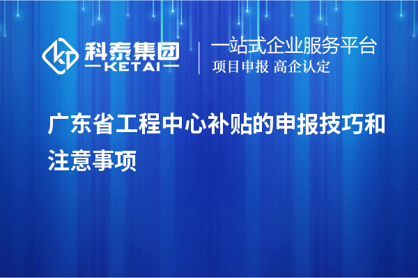 <a href=http://m.xjsygy.com/fuwu/gongchengzhongxin.html target=_blank class=infotextkey>廣東省工程中心補貼</a>的申報技巧和注意事項
