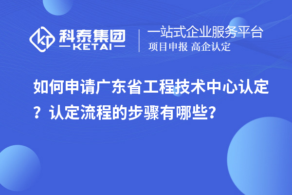 如何申請廣東省工程技術中心認定?認定流程的步驟有哪些?