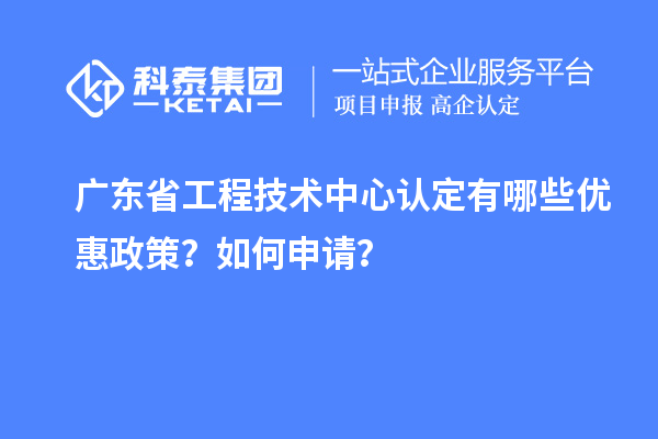 廣東省工程技術中心認定有哪些優惠政策?如何申請?
