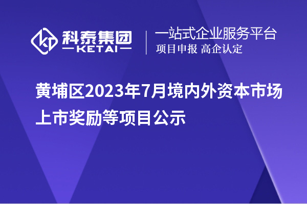 黃埔區(qū)2023年7月境內外資本市場上市獎勵等項目公示