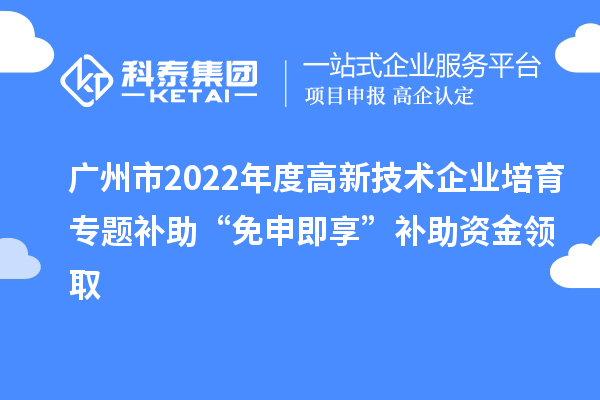 廣州市2022年度高新技術企業培育專題補助“免申即享”補助資金領取