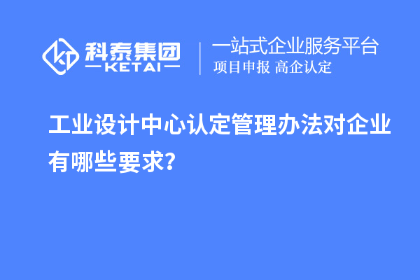 工業(yè)設(shè)計中心認(rèn)定管理辦法對企業(yè)有哪些要求？