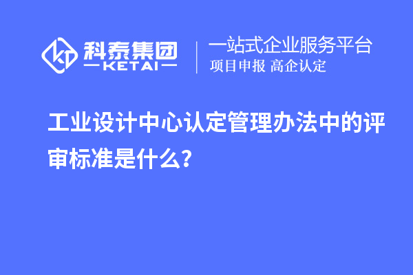 工業(yè)設(shè)計中心認(rèn)定管理辦法中的評審標(biāo)準(zhǔn)是什么？