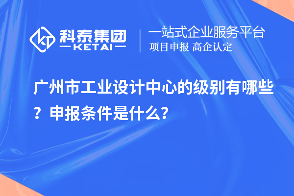 廣州市工業(yè)設(shè)計中心的級別有哪些？申報條件是什么？