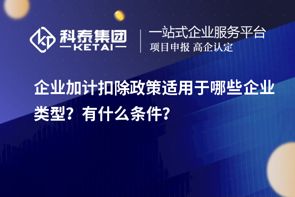 企業加計扣除政策適用于哪些企業類型？有什么條件？