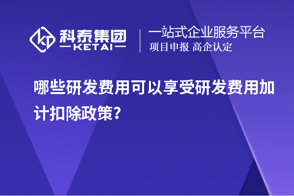 哪些研發費用可以享受研發費用加計扣除政策？