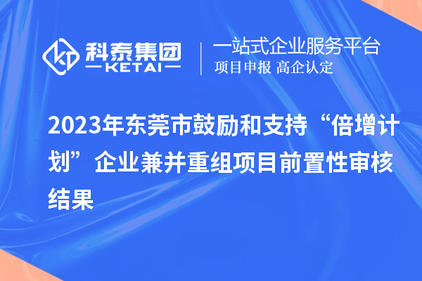 2023年東莞市鼓勵和支持“倍增計劃”企業兼并重組項目前置性審核結果