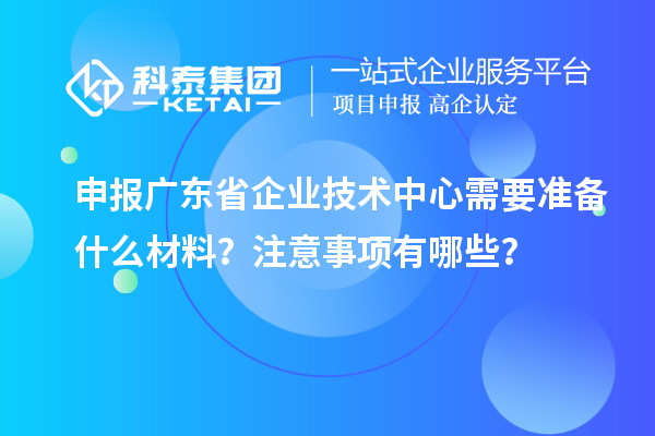 申報(bào)廣東省企業(yè)技術(shù)中心需要準(zhǔn)備什么材料？注意事項(xiàng)有哪些？