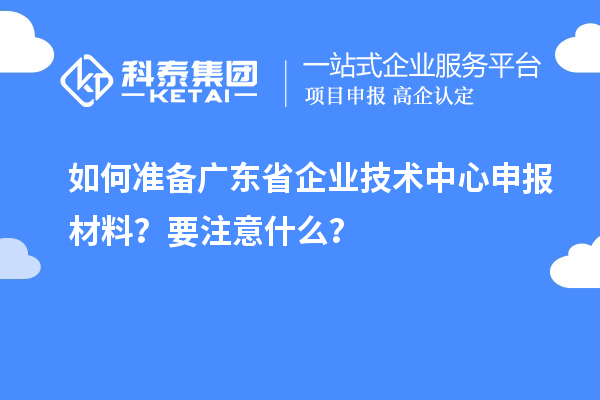 如何準備廣東省企業技術中心申報材料？要注意什么？