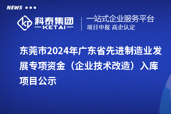 東莞市2024年廣東省先進制造業發展專項資金(企業技術改造)入庫項目公示