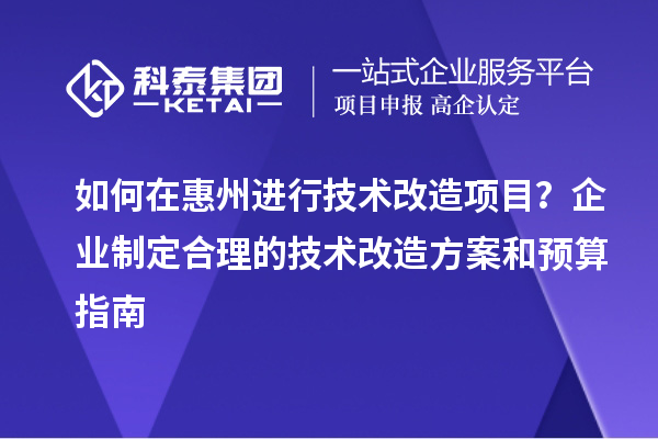 如何在惠州進行技術改造項目?企業制定合理的技術改造方案和預算指南