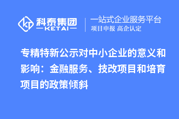 專精特新公示對中小企業的意義和影響：金融服務、<a href=http://m.xjsygy.com/fuwu/jishugaizao.html target=_blank class=infotextkey>技改</a>項目和培育項目的政策傾斜