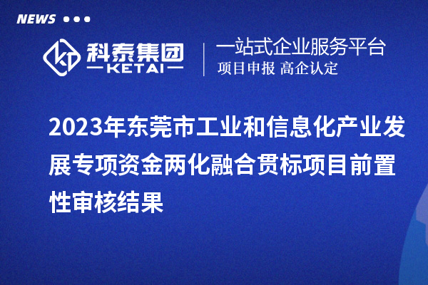 2023年東莞市工業和信息化產業發展專項資金兩化融合貫標項目前置性審核結果