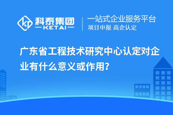 <a href=http://m.xjsygy.com/fuwu/gongchengzhongxin.html target=_blank class=infotextkey>廣東省工程技術研究中心</a>認定對企業有什么意義或作用？
