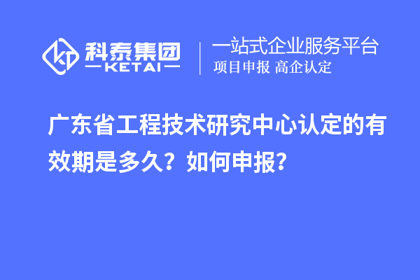 廣東<a href=http://m.xjsygy.com/fuwu/gongchengzhongxin.html target=_blank class=infotextkey>省工程技術研究中心認定</a>的有效期是多久?如何申報?