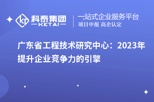 廣東省工程技術研究中心：2023年提升企業競爭力的引擎