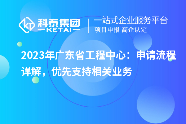 2023年廣東省工程中心：申請流程詳解，優(yōu)先支持相關(guān)業(yè)務(wù)