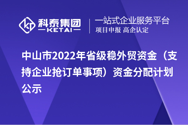 中山市2022年省級穩外貿資金(支持企業搶訂單事項)資金分配計劃公示