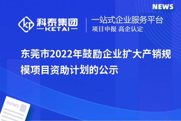 東莞市2022年鼓勵(lì)企業(yè)擴(kuò)大產(chǎn)銷規(guī)模項(xiàng)目資助計(jì)劃的公示