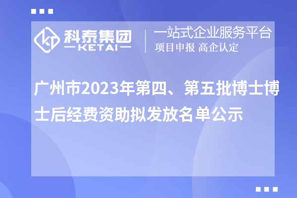 廣州市2023年第四、第五批博士博士后經費資助擬發放名單公示