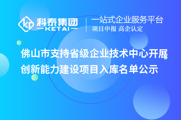 佛山市支持省級企業技術中心開展創新能力建設項目入庫名單公示