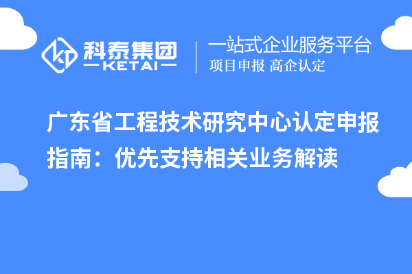 廣東<a href=http://m.xjsygy.com/fuwu/gongchengzhongxin.html target=_blank class=infotextkey>省工程技術研究中心認定</a>申報指南：優(yōu)先支持相關業(yè)務解讀
