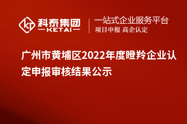 廣州市黃埔區2022年度<a href=http://m.xjsygy.com/fuwu/dengling.html target=_blank class=infotextkey>瞪羚企業認定</a>申報審核結果公示