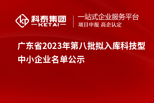 廣東省2023年第八批擬入庫(kù)科技型中小企業(yè)名單公示