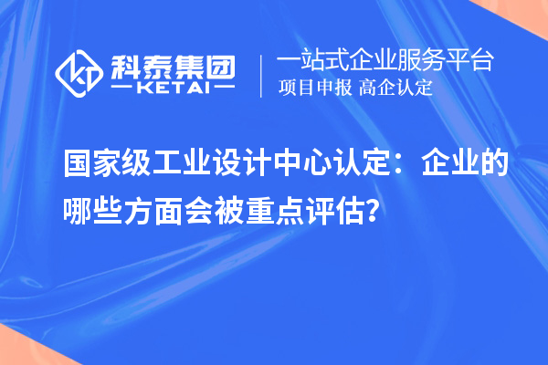 國家級工業設計中心認定：企業的哪些方面會被重點評估？