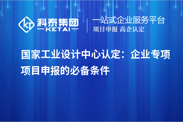 國家工業設計中心認定：企業專項項目申報的必備條件