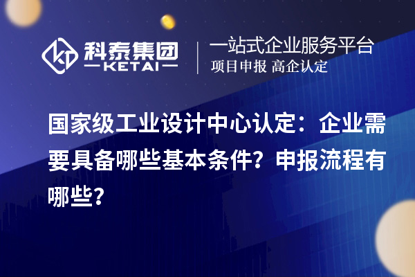 國家級工業設計中心認定：企業需要具備哪些基本條件？申報流程有哪些？