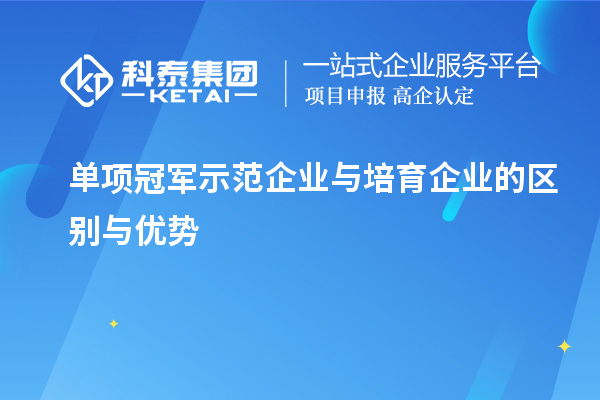 單項冠軍示范企業與培育企業的區別與優勢