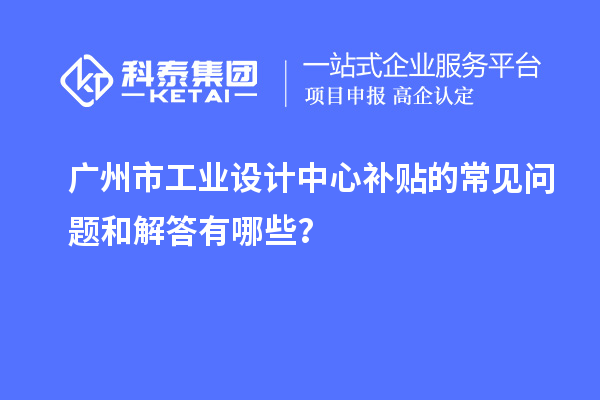 廣州市工業設計中心補貼的常見問題和解答有哪些？