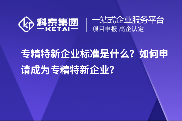 專精特新企業標準是什么？如何申請成為專精特新企業？