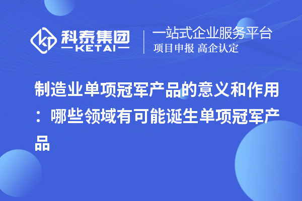 制造業單項冠軍產品的意義和作用：哪些領域有可能誕生單項冠軍產品