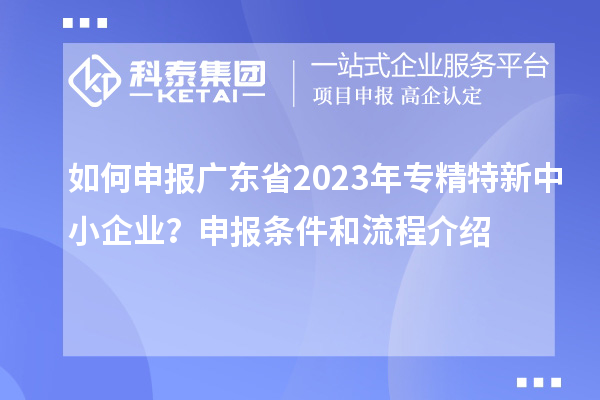 如何申報廣東省2023年專精特新中小企業?申報條件和流程介紹