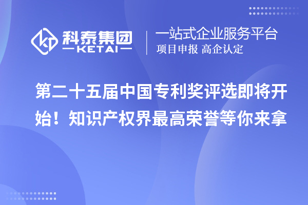 第二十五屆中國專利獎評選即將開始！知識產權界最高榮譽等你來拿