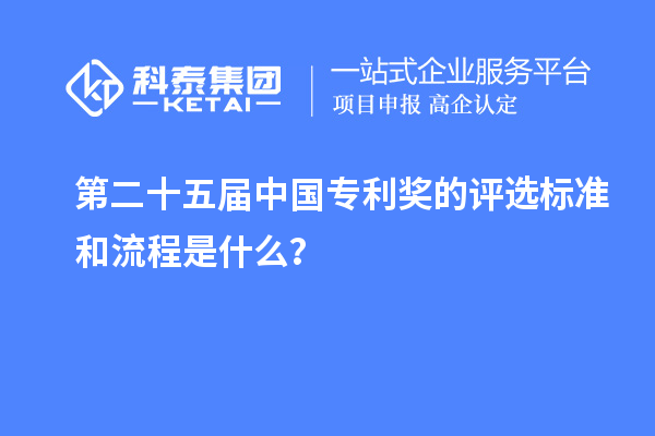第二十五屆中國專利獎的評選標準和流程是什么？
