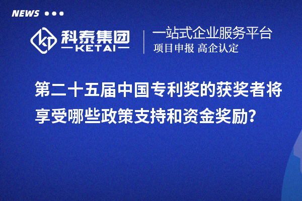 第二十五屆中國專利獎的獲獎者將享受哪些政策支持和資金獎勵?
