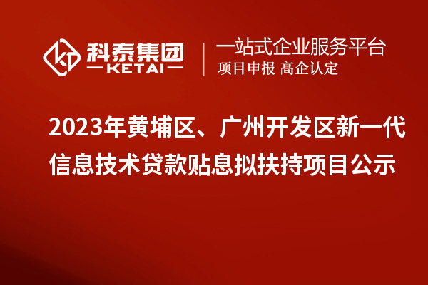 2023年黃埔區(qū)、廣州開發(fā)區(qū)新一代信息技術(shù)貸款貼息擬扶持項目公示