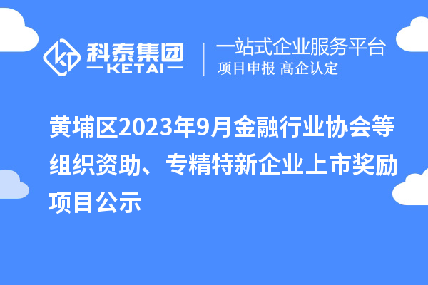 黃埔區(qū)2023年9月金融行業(yè)協(xié)會等組織資助、專精特新企業(yè)上市獎勵項目公示