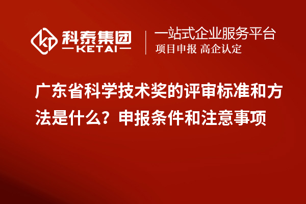 廣東省科學技術獎的評審標準和方法是什么？申報條件和注意事項