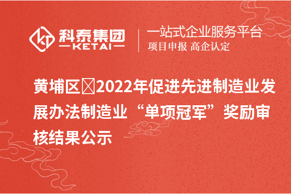黃埔區?2022年促進先進制造業發展辦法制造業“單項冠軍”獎勵審核結果公示