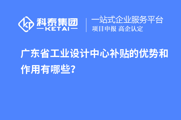 廣東省工業設計中心補貼的優勢和作用有哪些？