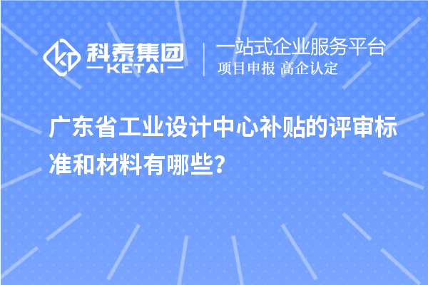 廣東省工業設計中心補貼的評審標準和材料有哪些？