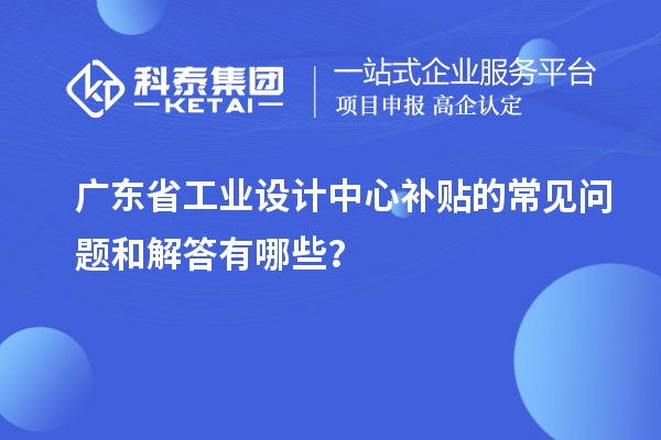 廣東省工業設計中心補貼的常見問題和解答有哪些？