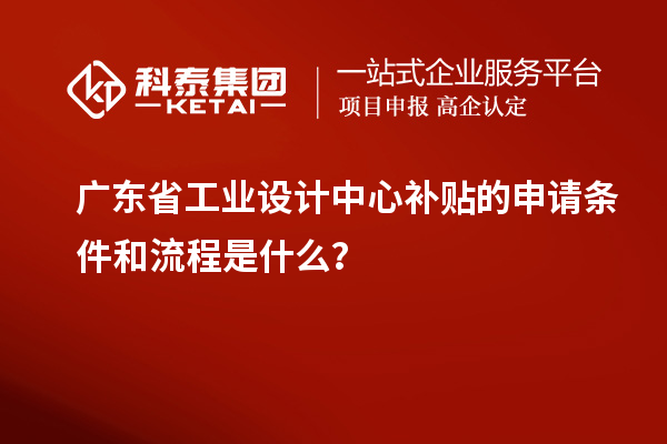 廣東省工業設計中心補貼的申請條件和流程是什么？