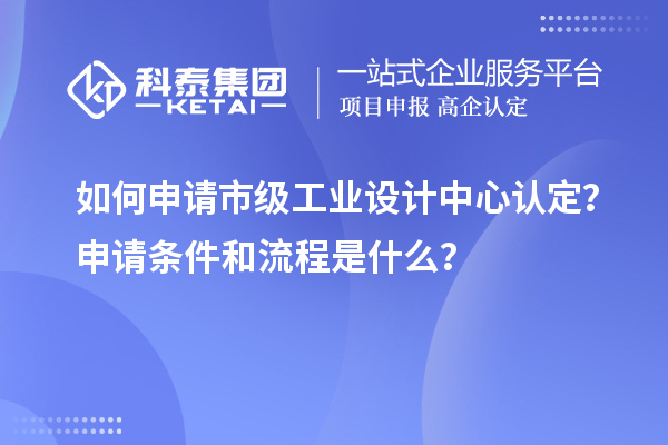 如何申請市級工業設計中心認定？申請條件和流程是什么？